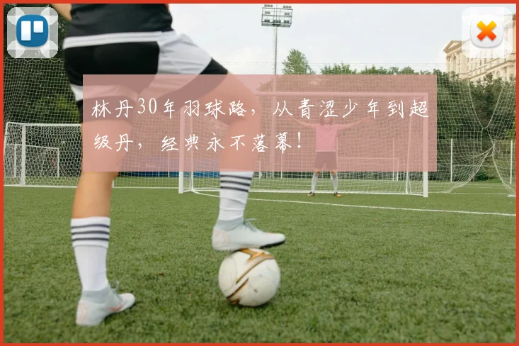 林丹30年羽球路，从青涩少年到超级丹，经典永不落幕！