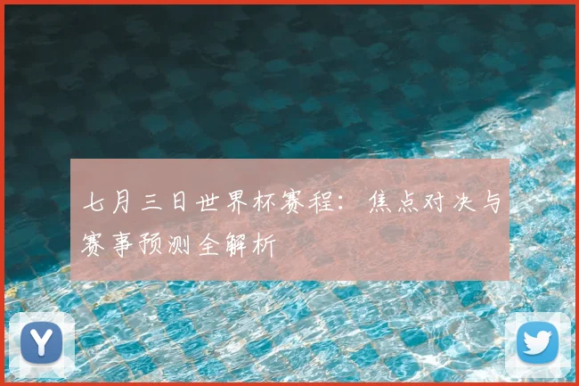 七月三日世界杯赛程:焦点对决与赛事预测全解析