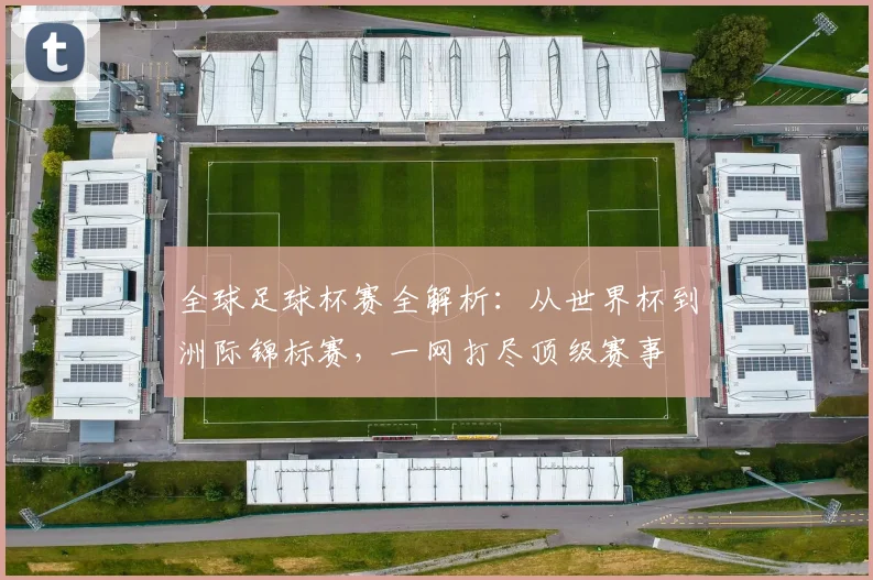 全球足球杯赛全解析:从世界杯到洲际锦标赛,一网打尽顶级赛事