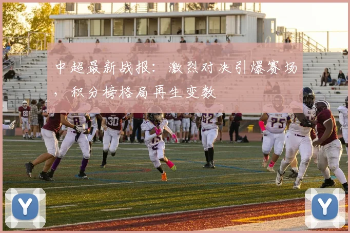 中超最新战报:激烈对决引爆赛场,积分榜格局再生变数