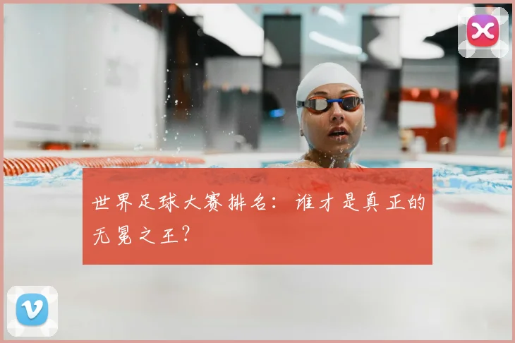 世界足球大赛排名:谁才是真正的无冕之王?
