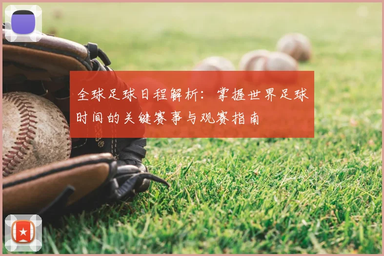 全球足球日程解析:掌握世界足球时间的关键赛事与观赛指南