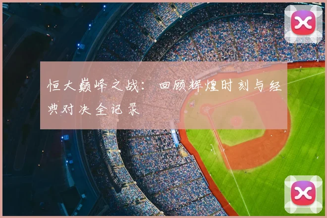 恒大巅峰之战：回顾辉煌时刻与经典对决全记录