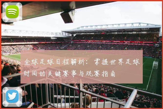 全球足球日程解析:掌握世界足球时间的关键赛事与观赛指南