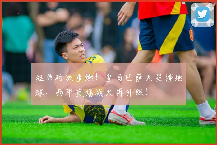 经典对决重燃!皇马巴萨火星撞地球,西甲直播战火再升级!
