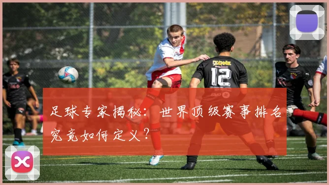 足球专家揭秘：世界顶级赛事排名究竟如何定义？