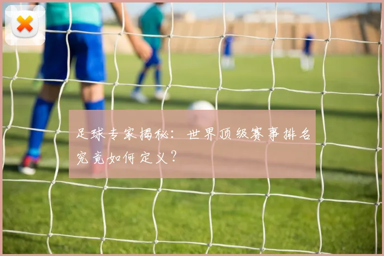 足球专家揭秘:世界顶级赛事排名究竟如何定义?