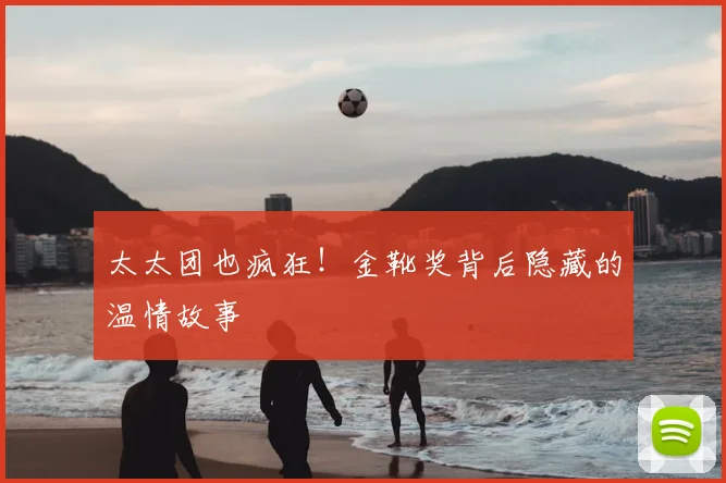 太太团也疯狂!金靴奖背后隐藏的温情故事