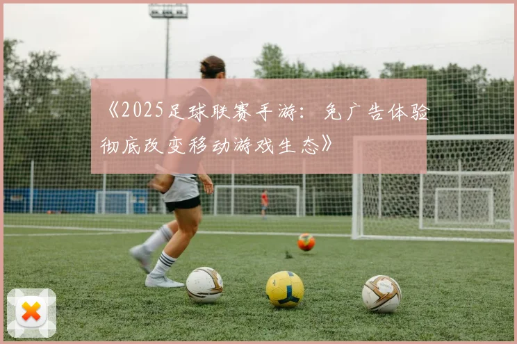 《2025足球联赛手游:免广告体验彻底改变移动游戏生态》