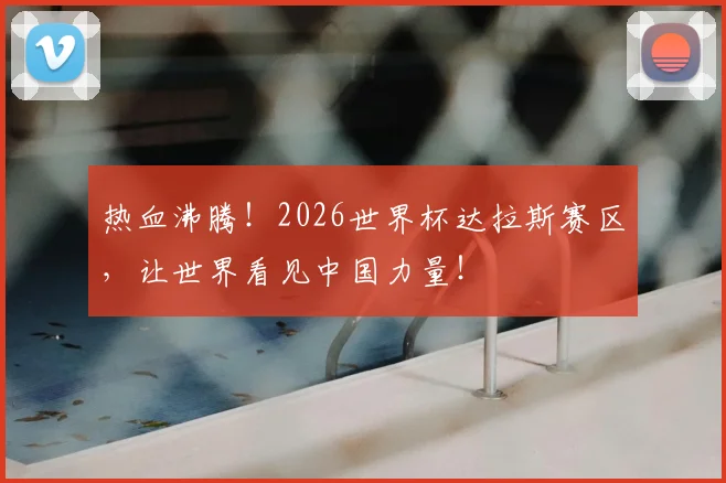 热血沸腾！2026世界杯达拉斯赛区，让世界看见中国力量！