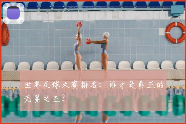 世界足球大赛排名：谁才是真正的无冕之王？